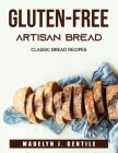 Gluten-Free Artisan Bread: Classic Bread Recipes By Madelyn J Gentile Cover Image