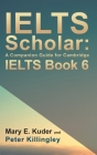 IELTS Scholar: A Companion Guide for Cambridge IELTS Book 6 By Mary E. Kuder (Joint Author), Peter Killingley (Joint Author) Cover Image