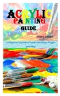 Acrylic Painting Guide: A beginner's guide to understanding acrylic painting By Abbey James Cover Image