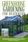 Greenhouse gardening for beginners: Your ultimate and complete guide to learn how to create a diy container gardening, grow vegetables at home, and ma Cover Image