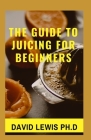 Juicing For Beginners: The Essential Guide to Juicing Recipes By David Lewis Ph. D. Cover Image