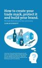 How to Create a Trade Mark, Protect it and Build your Brand By Liam Birkett Cover Image