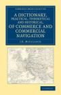 A Dictionary, Practical, Theoretical and Historical, of Commerce and Commercial Navigation (Cambridge Library Collection - British and Irish History) By J. R. McCulloch Cover Image