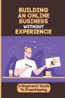 Building An Online Business Without Experience: A Beginners' Guide To Dropshipping: Plan To Start An Online Business By Leigh Sisti Cover Image