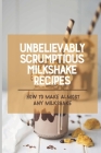 Unbelievably Scrumptious Milkshake Recipes: How To Make Almost Any Milkshake: Copycat Milkshake Recipes By Devora Palakiko Cover Image