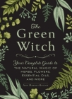 The Green Witch: Your Complete Guide to the Natural Magic of Herbs, Flowers, Essential Oils, and More (Green Witch Witchcraft Series) By Arin Murphy-Hiscock Cover Image