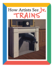 How Artists See Jr.: Trains By Colleen Carroll Cover Image