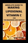 Absolute Guide To Making Liposomal Vitamin c For Beginners And Novices By Mary Ryan Cover Image