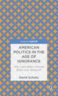 American Politics in the Age of Ignorance: Why Lawmakers Choose Belief Over Research (Palgrave Pivot) By D. Schultz Cover Image