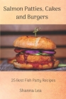 Salmon Patties, Cakes and Burgers: 25 Best Fish Patty Recipes By Shanna Lea Cover Image