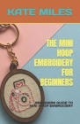 The Mini Hoop Embroidery for Beginners: Beginners Guide to Mini Hoop Embroidery By Kate Miles Cover Image