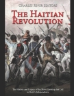 The Haitian Revolution: The History and Legacy of the Slave Uprising that Led to Haiti's Independence By Charles River Cover Image