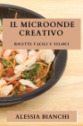 Il Microonde Creativo: Ricette Facili e Veloci By Alessia Bianchi Cover Image