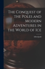 The Conquest of the Poles and Modern Adventures in the World of Ice By Alfred Judd Cover Image