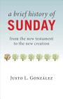 A Brief History of Sunday: From the New Testament to the New Creation By Justo L. González Cover Image