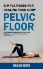 Pelvic Floor: Simple Poses for Healing Your Body (An Integrated Program of Pelvic Floor Exercise to Support Overall Pelvic Floor Hea By William Riding Cover Image