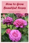 How to Grow Beautiful Roses: Rose Pruning, Care, and More: Pruning and Caring for Roses. By Delia Bustamante Cover Image