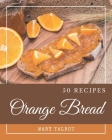 50 Orange Bread Recipes: Greatest Orange Bread Cookbook of All Time By Mary Talbot Cover Image