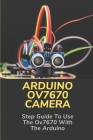 Arduino Ov7670 Camera: Step Guide To Use The Ov7670 With The Arduino: Ov7670 Camera Module Connection With Arduino By Giuseppe Pervine Cover Image