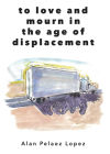 To Love and Mourn in the Age of Displacement By Alan Pelaez Lopez Cover Image