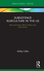 Subsistence Agriculture in the US: Reconnecting to Work, Nature and Community (Routledge-Scorai Studies in Sustainable Consumption) By Ashley Colby Cover Image