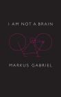 I Am Not a Brain: Philosophy of Mind for the 21st Century By Markus Gabriel, Christopher Turner (Translator) Cover Image