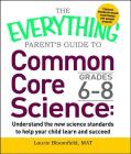 The Everything Parent's Guide to Common Core Science Grades 6-8: Understand the New Science Standards to Help Your Child Learn and Succeed (Everything®) By Laurie Bloomfield Cover Image