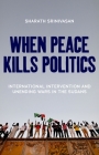 When Peace Kills Politics: International Intervention and Unending Wars in the Sudans By Sharath Srinivasan Cover Image