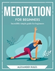 Meditation for Beginners: Incredible simple guide for beginners By Alexander Rules Cover Image