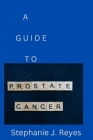 A Guide to Prostate Cancer By Stephanie J. Reyes Cover Image