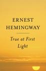 True At First Light: A Fictional Memoir By Ernest Hemingway Cover Image