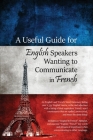 A Useful Guide for English Speakers Wanting to Communicate in French Cover Image