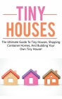 Tiny Houses: The ultimate guide to tiny houses, shipping container homes, and building your own tiny house! Cover Image