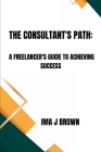 The Consultant's Path: A Freelancer's Guide To Achieving Success By Ima J. Brown Cover Image