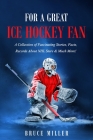 For a Great Ice Hockey Fan: A Collection of Fascinating Stories, Facts, Records About NHL Stars & Much More! Cover Image