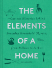 The Elements of a Home: Curious Histories behind Everyday Household Objects, from Pillows to Forks (Home Design and Decorative Arts Book, History Buff Gift) By Amy Azzarito Cover Image