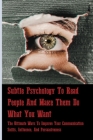 Subtle Psychology To Read People And Make Them Do What You Want: The Ultimate Ways To Improve Your Communication Skills, Influence, And Persuasiveness Cover Image