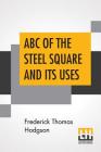 ABC Of The Steel Square And Its Uses: Being A Condensed Compilation From The Copyrighted Works Of Fred T. Hodgson, Author Of 