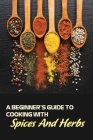 A Beginner's Guide To Cooking With Spices And Herbs: Natural Ingredient, Home Cook, Beginners Cookbook For Spices And Herbs By Dane Larson Cover Image