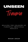 Unseen Trauma: Healing the Shadows of Parental Emotional Neglect By Megan Logan Cover Image