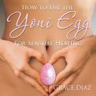 How to Use the Yoni Egg for Sensual Healing By Grace Diaz Cover Image