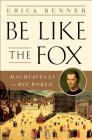 Be Like the Fox: Machiavelli In His World By Erica Benner Cover Image