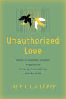 Unauthorized Love: Mixed-Citizenship Couples Negotiating Intimacy, Immigration, and the State By Jane Lilly López Cover Image