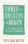 Three Breaths and Begin: A Guide to Meditation in the Classroom By William Meyer Cover Image