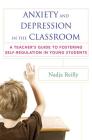 Anxiety and Depression in the Classroom: A Teacher's Guide to Fostering Self-Regulation in Young Students By Nadja Reilly Cover Image