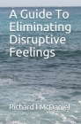 A Guide To Eliminating Disruptive Feelings By Richard I. McDaniel Cover Image