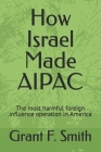 How Israel Made AIPAC: The Most Harmful Foreign Influence Operation in America By Grant F. Smith Cover Image