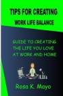 Tips For Creating Work Life Balance: Guide To Creating The Life You Love At Work And Home Cover Image