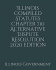 Illinois Compiled Statutes Chapter 710 Alternative Dispute Resolution 2020 Edition By Jason Lee (Editor), Illinois Government Cover Image