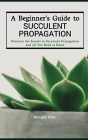 A Beginner's Guide to Succulent Propagation: Discover the Secrets to Succulent Propagation and all You Need to Know Cover Image